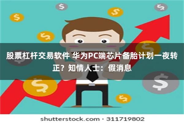股票杠杆交易软件 华为PC端芯片备胎计划一夜转正？知情人士：假消息