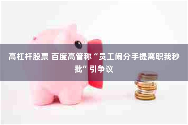 高杠杆股票 百度高管称“员工闹分手提离职我秒批”引争议