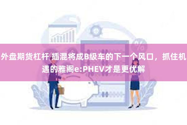 外盘期货杠杆 插混将成B级车的下一个风口，抓住机遇的雅阁e:PHEV才是更优解