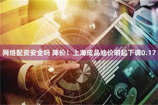 网络配资安全吗 降价！上海成品油价明起下调0.17