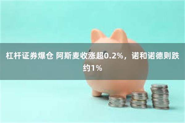 杠杆证券爆仓 阿斯麦收涨超0.2%，诺和诺德则跌约1%