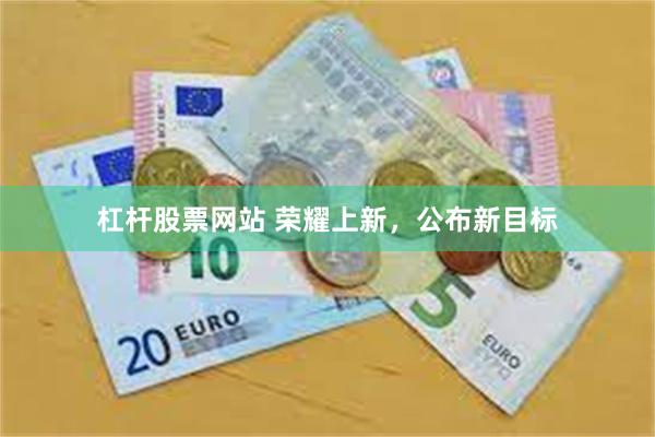 杠杆股票网站 荣耀上新，公布新目标