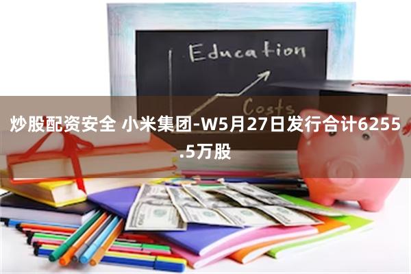 炒股配资安全 小米集团-W5月27日发行合计6255.5万股
