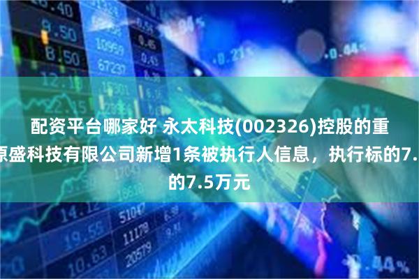 配资平台哪家好 永太科技(002326)控股的重庆永原盛科技有限公司新增1条被执行人信息，执行标的7.5万元