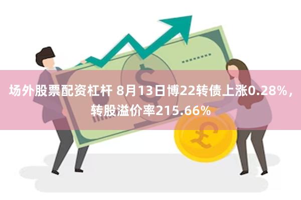 场外股票配资杠杆 8月13日博22转债上涨0.28%，转股溢价率215.66%
