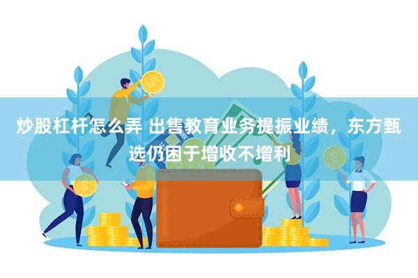 炒股杠杆怎么弄 出售教育业务提振业绩，东方甄选仍困于增收不增利