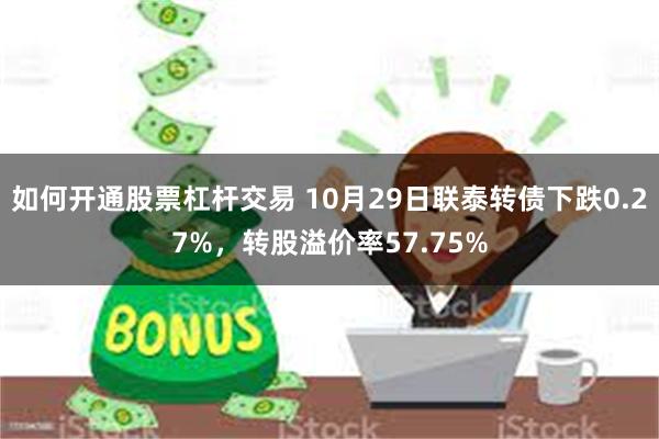 如何开通股票杠杆交易 10月29日联泰转债下跌0.27%，转股溢价率57.75%