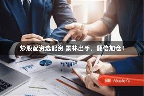 炒股配资选配资 景林出手，翻倍加仓！