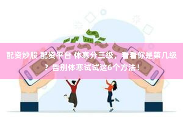 配资炒股 配资平台 体寒分三级，看看你是第几级？告别体寒试试这6个方法！