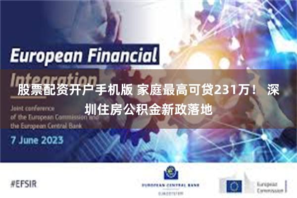 股票配资开户手机版 家庭最高可贷231万！ 深圳住房公积金新政落地