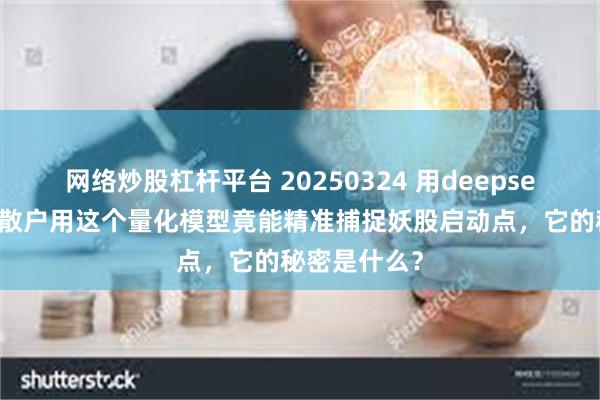 网络炒股杠杆平台 20250324 用deepseek学量化：散户用这个量化模型竟能精准捕捉妖股启动点，它的秘密是什么？