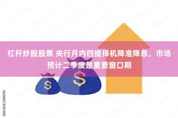 杠杆炒股股票 央行月内四提择机降准降息，市场预计二季度是重要窗口期