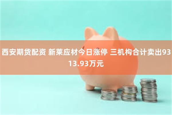 西安期货配资 新莱应材今日涨停 三机构合计卖出9313.93万元