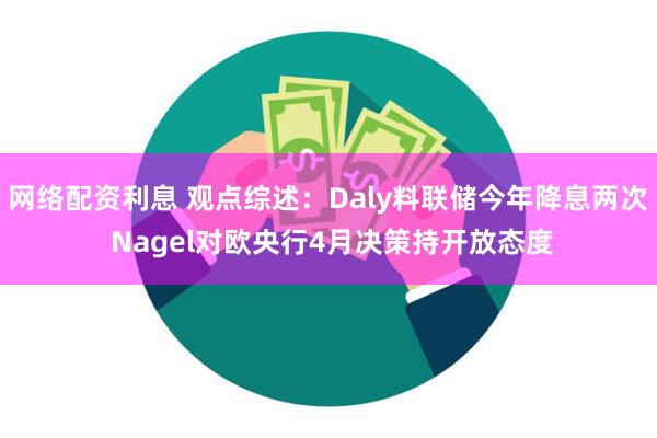 网络配资利息 观点综述：Daly料联储今年降息两次 Nagel对欧央行4月决策持开放态度