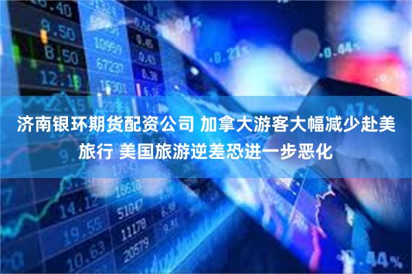 济南银环期货配资公司 加拿大游客大幅减少赴美旅行 美国旅游逆差恐进一步恶化