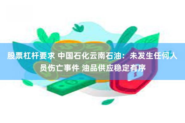 股票杠杆要求 中国石化云南石油：未发生任何人员伤亡事件 油品供应稳定有序