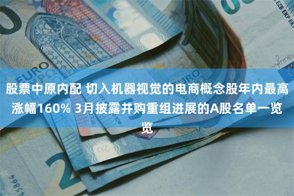 股票中原内配 切入机器视觉的电商概念股年内最高涨幅160% 3月披露并购重组进展的A股名单一览