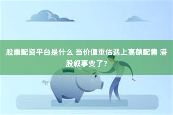 股票配资平台是什么 当价值重估遇上高额配售 港股叙事变了？