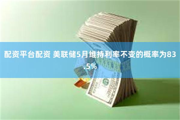 配资平台配资 美联储5月维持利率不变的概率为83.5%