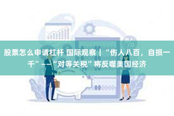 股票怎么申请杠杆 国际观察｜“伤人八百，自损一千”——“对等关税”将反噬美国经济