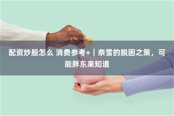 配资炒股怎么 消费参考+｜奈雪的脱困之策，可能胖东来知道