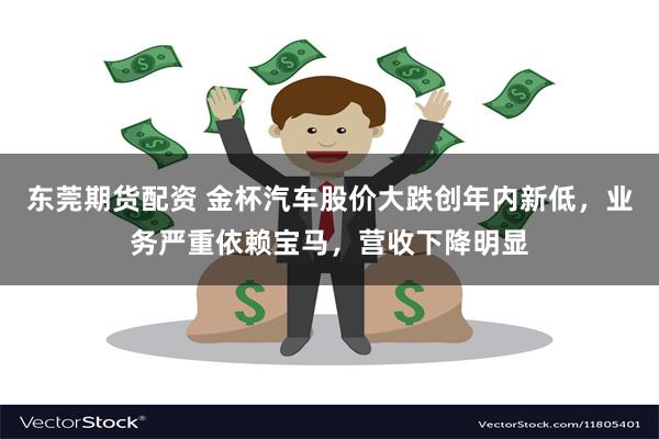 东莞期货配资 金杯汽车股价大跌创年内新低，业务严重依赖宝马，营收下降明显