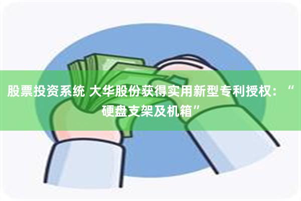 股票投资系统 大华股份获得实用新型专利授权：“硬盘支架及机箱”