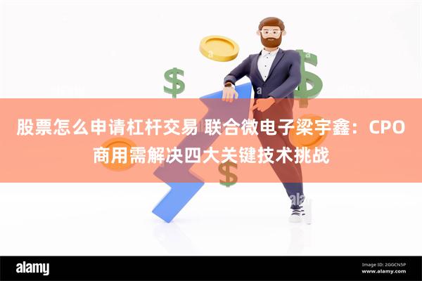 股票怎么申请杠杆交易 联合微电子梁宇鑫：CPO商用需解决四大关键技术挑战