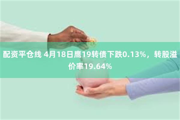配资平仓线 4月18日鹰19转债下跌0.13%，转股溢价率19.64%