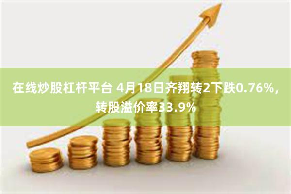 在线炒股杠杆平台 4月18日齐翔转2下跌0.76%，转股溢价率33.9%