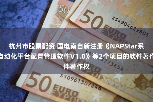 杭州市股票配资 国电南自新注册《NAPStar系统自动化平台配置管理软件V1.0》等2个项目的软件著作权