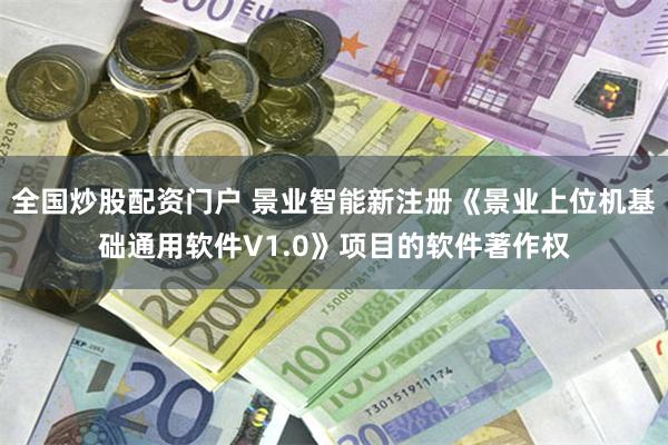 全国炒股配资门户 景业智能新注册《景业上位机基础通用软件V1.0》项目的软件著作权