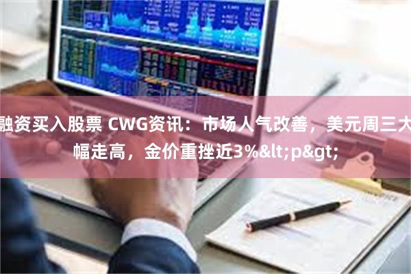 融资买入股票 CWG资讯：市场人气改善，美元周三大幅走高，金价重挫近3%<p>