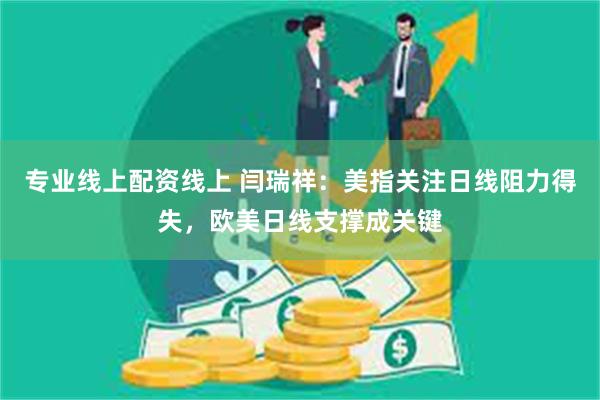 专业线上配资线上 闫瑞祥：美指关注日线阻力得失，欧美日线支撑成关键