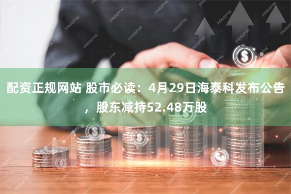 配资正规网站 股市必读：4月29日海泰科发布公告，股东减持52.48万股