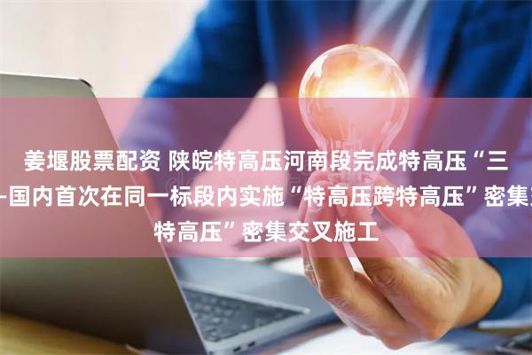 姜堰股票配资 陕皖特高压河南段完成特高压“三连跨”——国内首次在同一标段内实施“特高压跨特高压”密集交叉施工