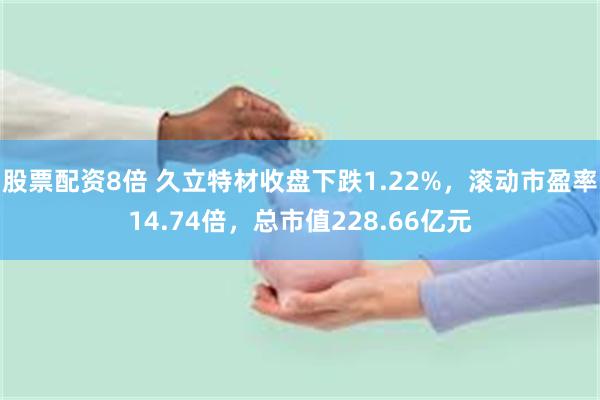 股票配资8倍 久立特材收盘下跌1.22%，滚动市盈率14.74倍，总市值228.66亿元