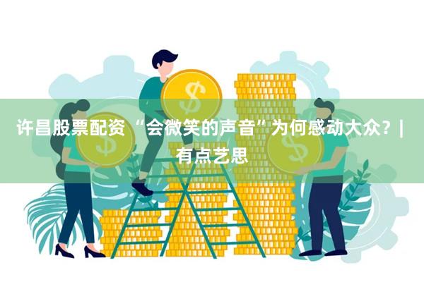 许昌股票配资 “会微笑的声音”为何感动大众？| 有点艺思