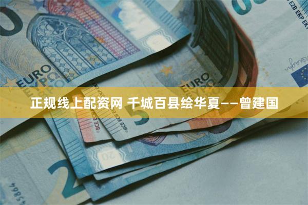 正规线上配资网 千城百县绘华夏——曾建国