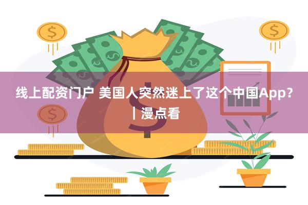 线上配资门户 美国人突然迷上了这个中国App？｜漫点看