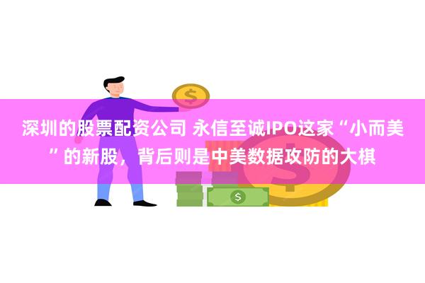 深圳的股票配资公司 永信至诚IPO这家“小而美”的新股，背后则是中美数据攻防的大棋