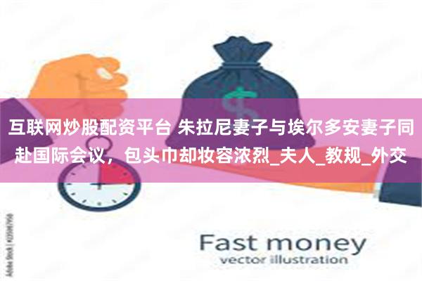 互联网炒股配资平台 朱拉尼妻子与埃尔多安妻子同赴国际会议，包头巾却妆容浓烈_夫人_教规_外交