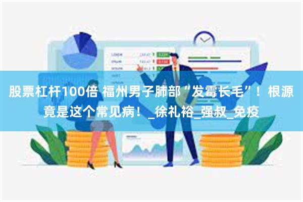股票杠杆100倍 福州男子肺部“发霉长毛”！根源竟是这个常见病！_徐礼裕_强叔_免疫