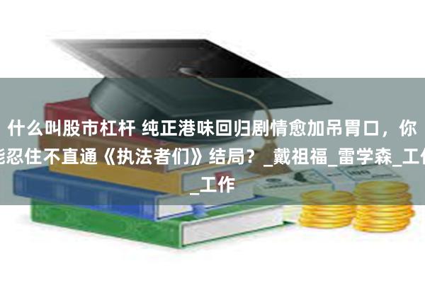 什么叫股市杠杆 纯正港味回归剧情愈加吊胃口，你能忍住不直通《执法者们》结局？_戴祖福_雷学森_工作