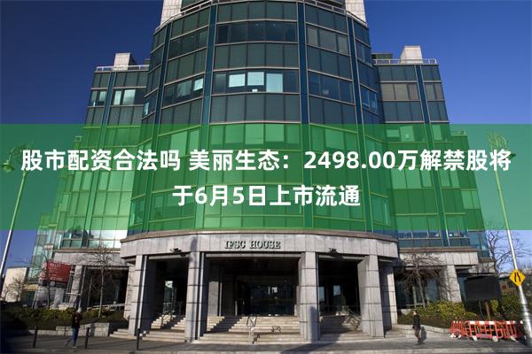 股市配资合法吗 美丽生态：2498.00万解禁股将于6月5日上市流通