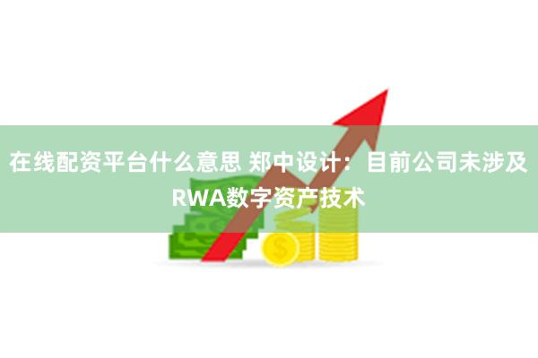 在线配资平台什么意思 郑中设计：目前公司未涉及RWA数字资产技术