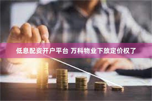 低息配资开户平台 万科物业下放定价权了