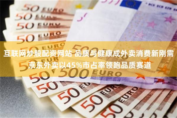 互联网炒股配资网站 品质与健康成外卖消费新刚需 京东外卖以45%市占率领跑品质赛道