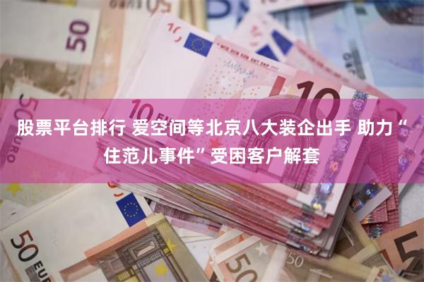 股票平台排行 爱空间等北京八大装企出手 助力“住范儿事件”受困客户解套