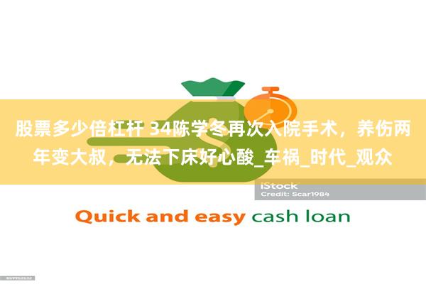 股票多少倍杠杆 34陈学冬再次入院手术，养伤两年变大叔，无法下床好心酸_车祸_时代_观众